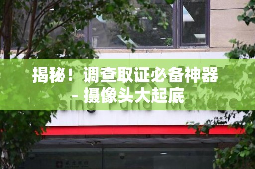 永安揭秘！调查取证必备神器 - 摄像头大起底